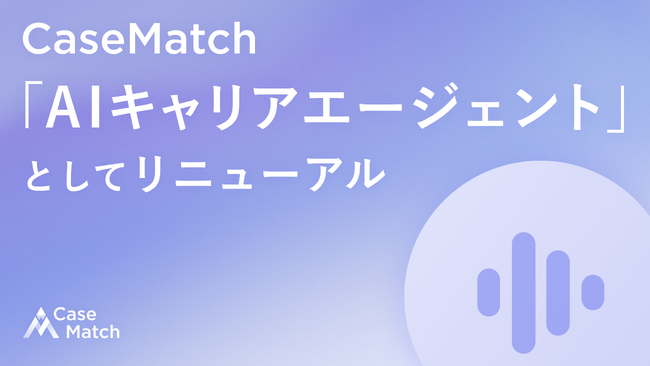 キャリア相談は「人」から「AI」へ。延べ15万人に利用されたCaseMatchが、AIキャリアエージェントとしてリニューアル ～AIが24時間、求人提案から書類添削・面接練習まで一気通貫で支援～