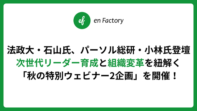 【法政大・石山氏、パーソル総研・小林氏登壇】エンファクトリー、次世代リーダー育成と組織変革を紐解く「秋の特別ウェビナー2企画」を開催！