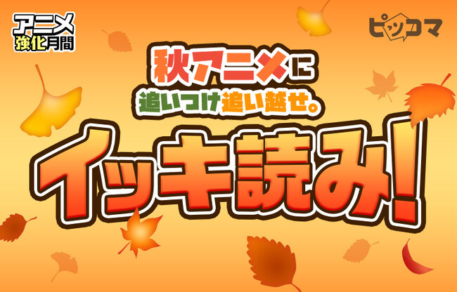 秋アニメに追いつけ追い越せ!ピッコマで爆読み¥0(※1)イッキ読みイベント開催!