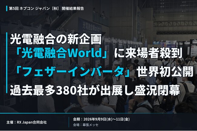 ＜第5回 ネプコン ジャパン[秋] 開催結果報告＞光電融合の新企画「光電融合World」世界初公開の「フェザーインバータ」に来場者殺到 過去最多380社が出展し盛況閉幕 ― 次世代技術で業界発展に貢献