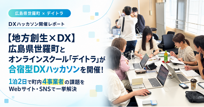 【地方創生×DX】広島県世羅町とオンラインスクール「デイトラ」が合宿型DXハッカソンを開催！1泊2日で町内4事業者の課題をWebサイト・SNSで一挙解決