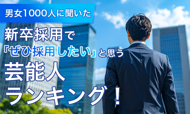 【男女1000人に聞いた】新卒採用で「ぜひ採用したい」と思う芸能人ランキング！