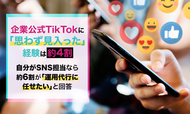 企業公式TikTokに「思わず見入った」経験は約4割。自分がSNS担当なら約6割が「運用代行に任せたい」と回答