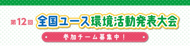 「第12回全国ユース環境活動発表大会（地方大会）」皆さまからのご応募をお待ちしています！