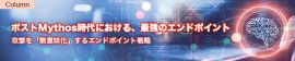 ポストMythos時代における、最強のエンドポイント - 攻撃を「無意味化」するエンドポイント戦略 - ポストMythos時代における、最強のエンドポイント - 攻撃を「無意味化」するエンドポイント戦略 -