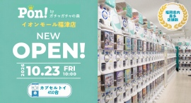 カプセルトイ専門店『Pon! byガチャガチャの森』が10月23日（金）「Pon! イオンモール福津店」をオープン-福岡県内のカプセルトイ専門店では最多出店数-
