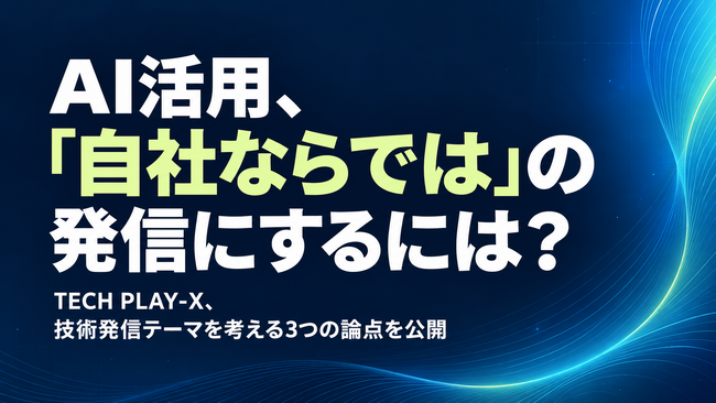 AI活用、「自社ならでは」の発信にするには？ TECH PLAY-X、技術発信テーマを考える3つの論点を公開