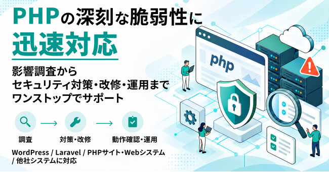 PHPの深刻な脆弱性に対する対応をサポート。現状の調査からセキュリティ対策、改修、運用まで一括して支援