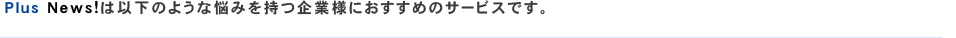Plus News!は以下のような悩みを持つ企業様におすすめのサービスです。