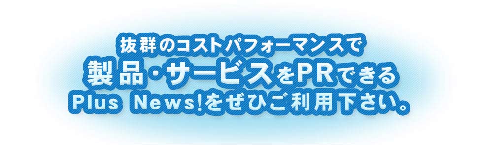 抜群のコストパフォーマンスで製品・サービスをPRできるPlusNews!をぜひご利用下さい。